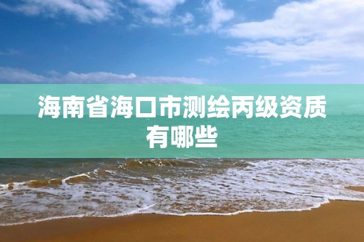 海南省海口市测绘丙级资质有哪些