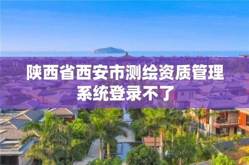 陕西省西安市测绘资质管理系统登录不了