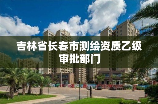 吉林省长春市测绘资质乙级审批部门