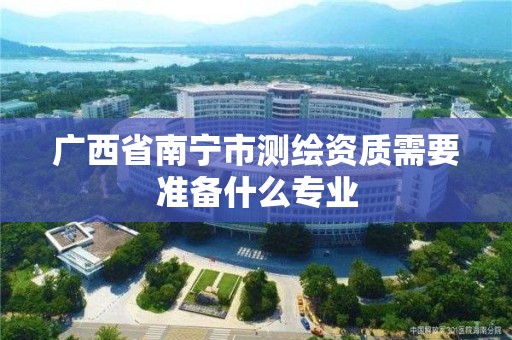 广西省南宁市测绘资质需要准备什么专业