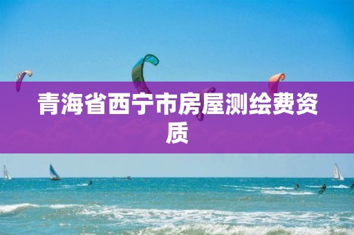 青海省西宁市房屋测绘费资质