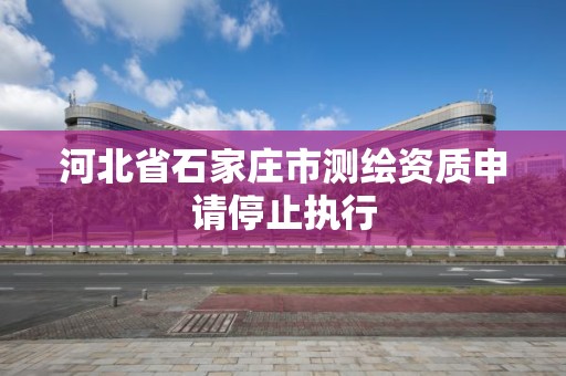 河北省石家庄市测绘资质申请停止执行