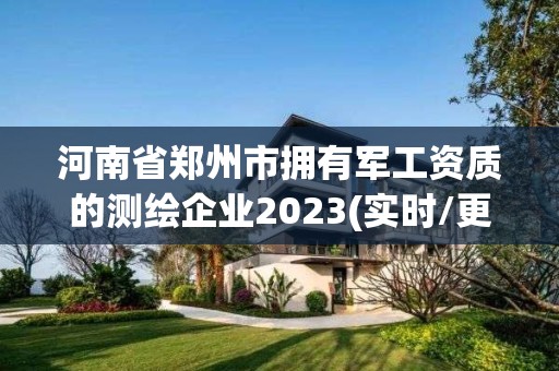 河南省郑州市拥有军工资质的测绘企业2023(实时/更新中)