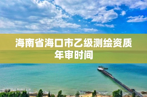 海南省海口市乙级测绘资质年审时间