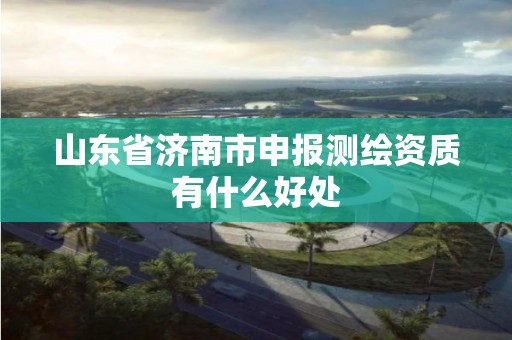 山东省济南市申报测绘资质有什么好处