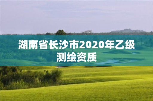 湖南省长沙市2020年乙级测绘资质