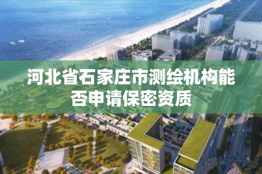 河北省石家庄市测绘机构能否申请保密资质