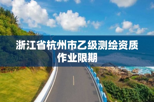 浙江省杭州市乙级测绘资质作业限期