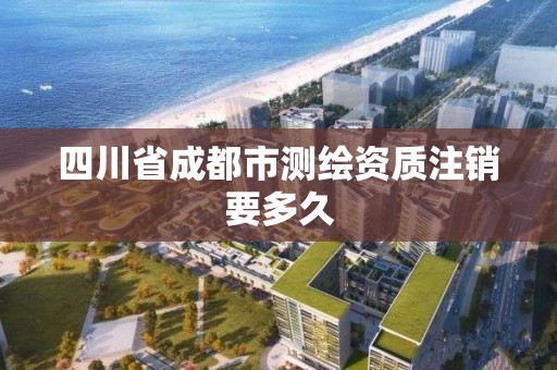 四川省成都市测绘资质注销要多久