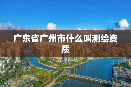 广东省广州市什么叫测绘资质