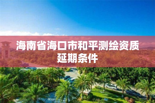 海南省海口市和平测绘资质延期条件