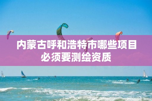 内蒙古呼和浩特市哪些项目必须要测绘资质