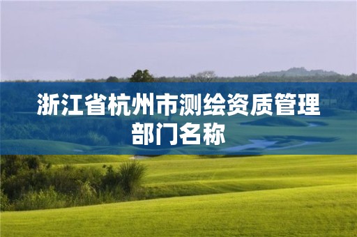 浙江省杭州市测绘资质管理部门名称