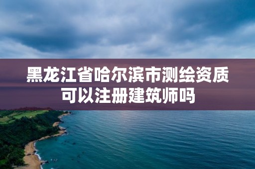 黑龙江省哈尔滨市测绘资质可以注册建筑师吗