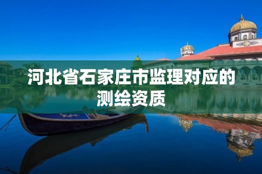 河北省石家庄市监理对应的测绘资质