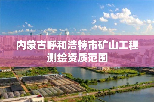 内蒙古呼和浩特市矿山工程测绘资质范围