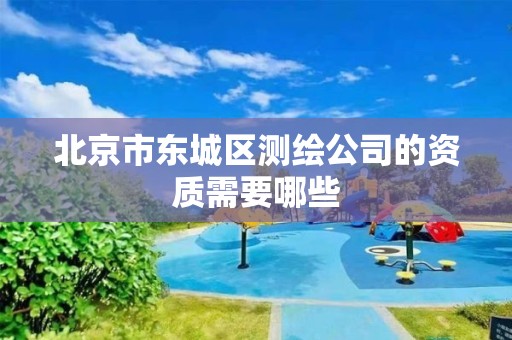 北京市东城区测绘公司的资质需要哪些