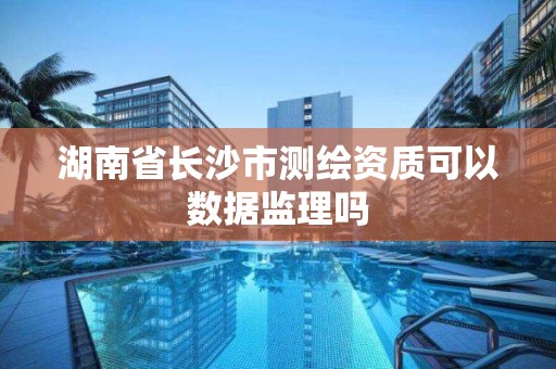 湖南省长沙市测绘资质可以数据监理吗