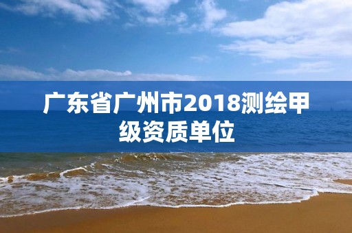 广东省广州市2018测绘甲级资质单位