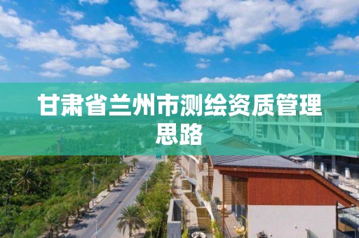 甘肃省兰州市测绘资质管理思路