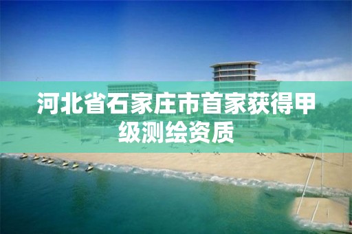 河北省石家庄市首家获得甲级测绘资质