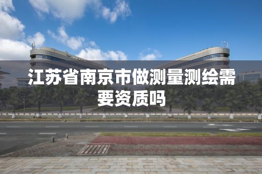 江苏省南京市做测量测绘需要资质吗