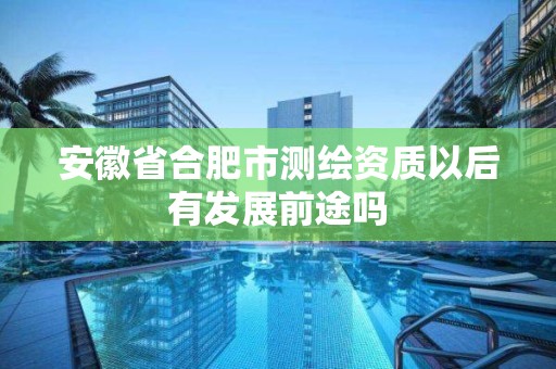 安徽省合肥市测绘资质以后有发展前途吗