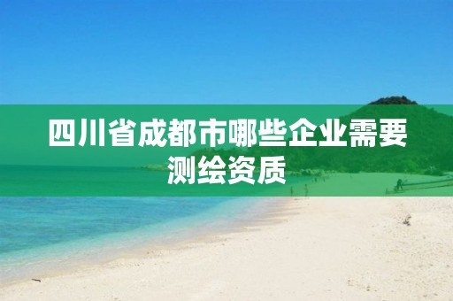 四川省成都市哪些企业需要测绘资质