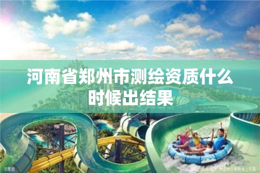 河南省郑州市测绘资质什么时候出结果