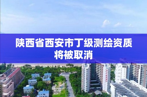 陕西省西安市丁级测绘资质将被取消