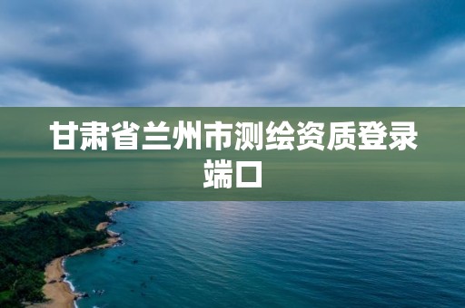 甘肃省兰州市测绘资质登录端口