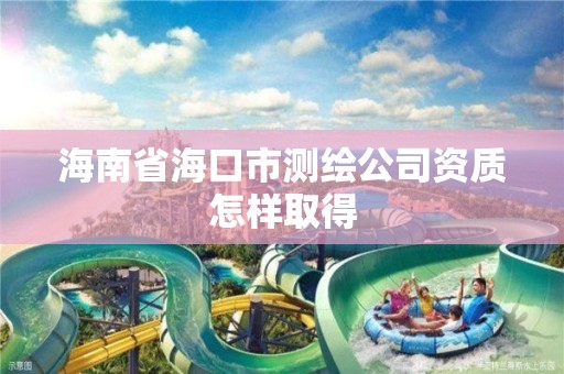 海南省海口市测绘公司资质怎样取得