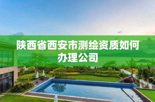 陕西省西安市测绘资质如何办理公司