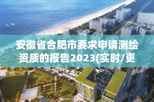 安徽省合肥市要求申请测绘资质的报告2023(实时/更新中)