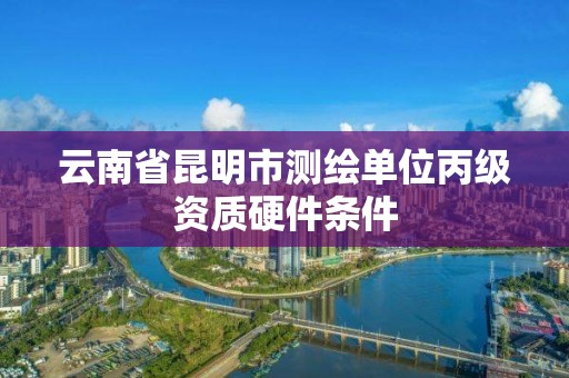 云南省昆明市测绘单位丙级资质硬件条件