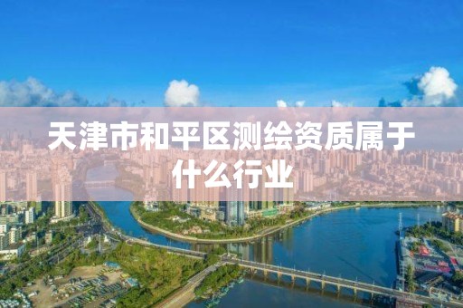 天津市和平区测绘资质属于什么行业