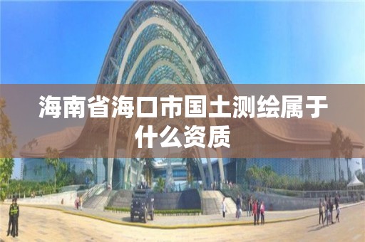 海南省海口市国土测绘属于什么资质