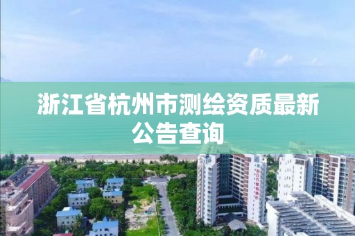 浙江省杭州市测绘资质最新公告查询