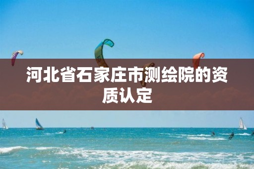 河北省石家庄市测绘院的资质认定