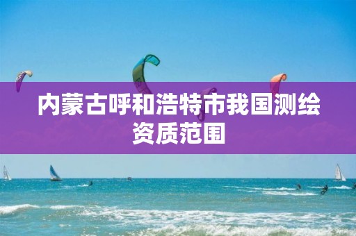 内蒙古呼和浩特市我国测绘资质范围