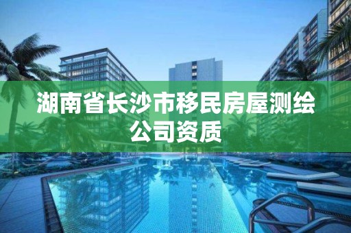湖南省长沙市移民房屋测绘公司资质 湖南省长沙市移民房屋测绘公司资质