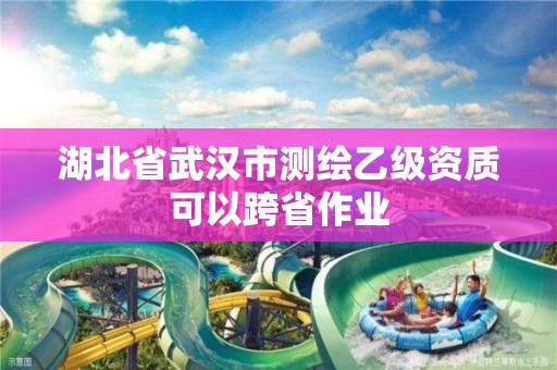 湖北省武汉市测绘乙级资质可以跨省作业