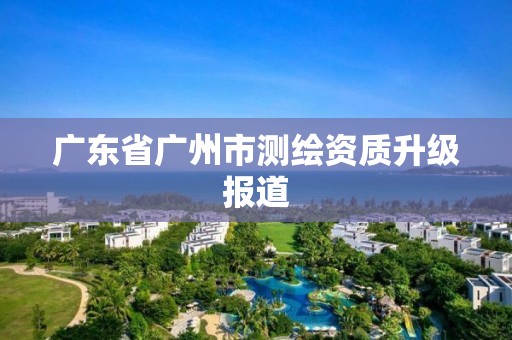 广东省广州市测绘资质升级报道