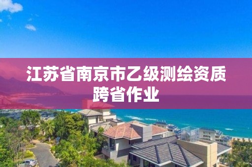 江苏省南京市乙级测绘资质跨省作业