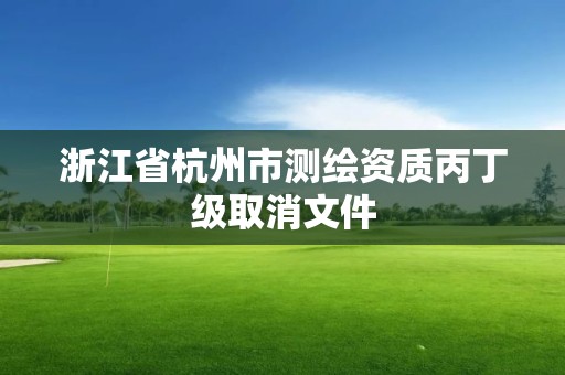 浙江省杭州市测绘资质丙丁级取消文件