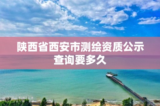 陕西省西安市测绘资质公示查询要多久