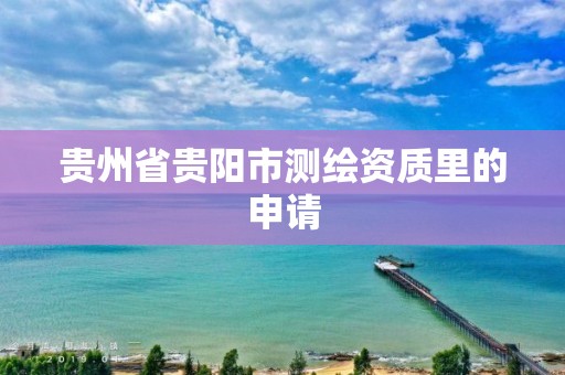 贵州省贵阳市测绘资质里的申请