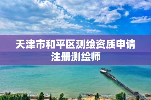 天津市和平区测绘资质申请注册测绘师