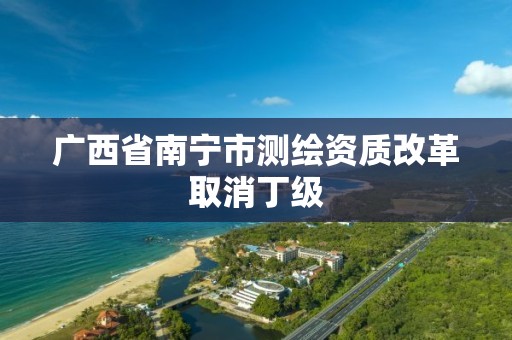 广西省南宁市测绘资质改革取消丁级