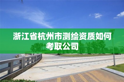 浙江省杭州市测绘资质如何考取公司